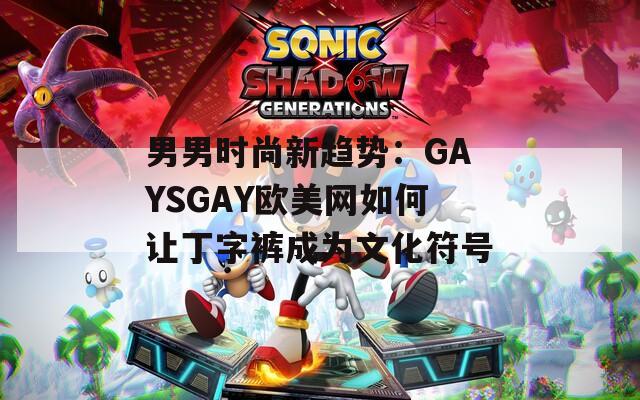 男男时尚新趋势：GAYSGAY欧美网如何让丁字裤成为文化符号