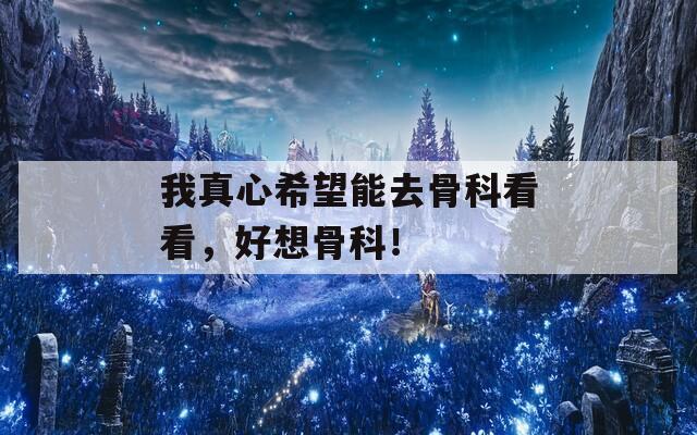 我真心希望能去骨科看看，好想骨科！