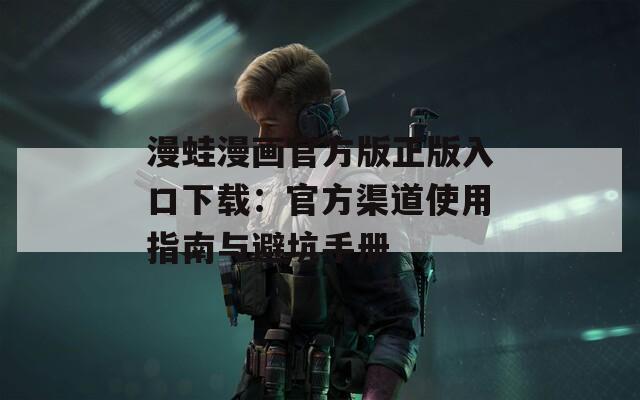 漫蛙漫画官方版正版入口下载：官方渠道使用指南与避坑手册