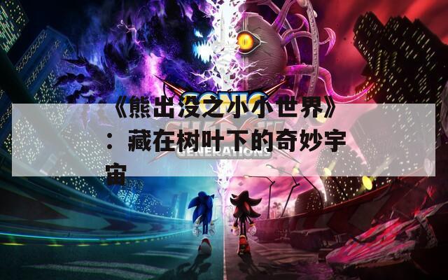 《熊出没之小小世界》：藏在树叶下的奇妙宇宙