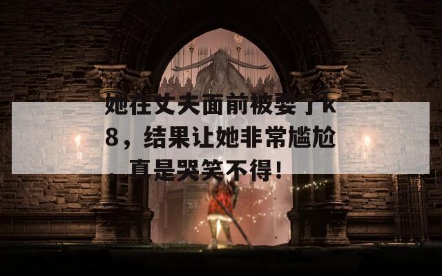 她在丈夫面前被耍了k8，结果让她非常尴尬，真是哭笑不得！
