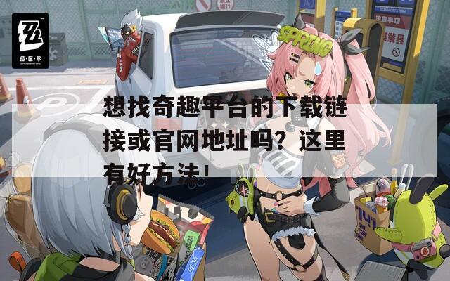 想找奇趣平台的下载链接或官网地址吗？这里有好方法！