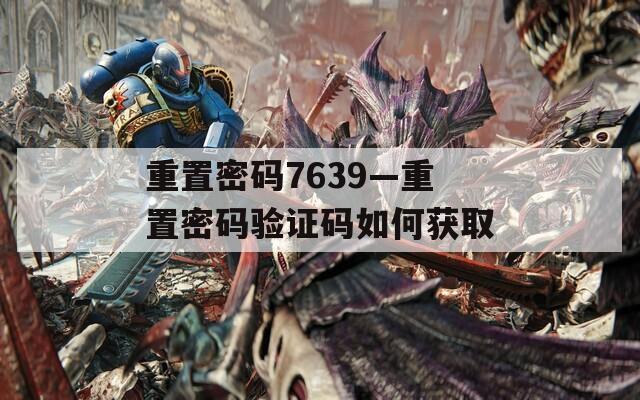 重置密码7639—重置密码验证码如何获取