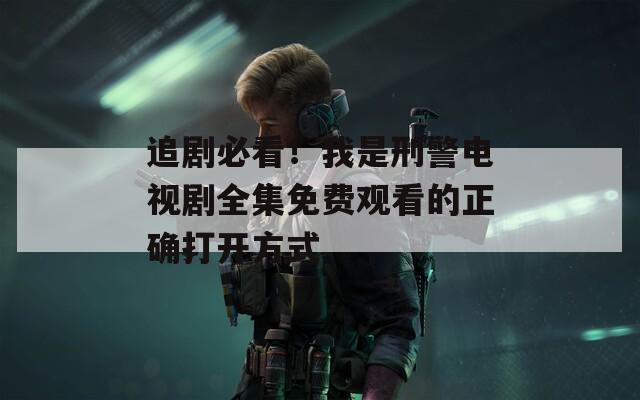 追剧必看！我是刑警电视剧全集免费观看的正确打开方式