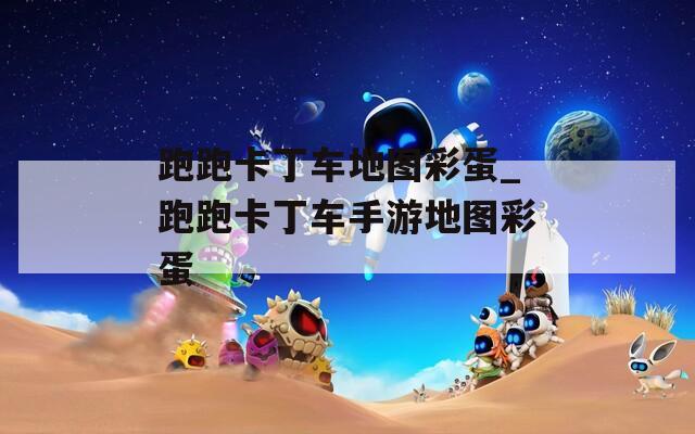 跑跑卡丁车地图彩蛋_跑跑卡丁车手游地图彩蛋