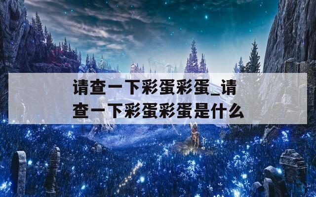 请查一下彩蛋彩蛋_请查一下彩蛋彩蛋是什么