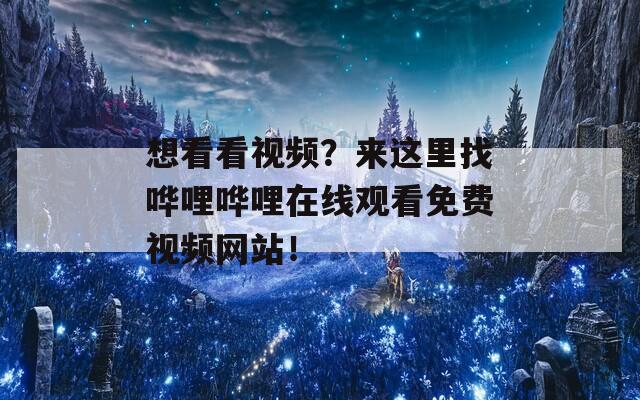 想看看视频？来这里找哗哩哗哩在线观看免费视频网站！
