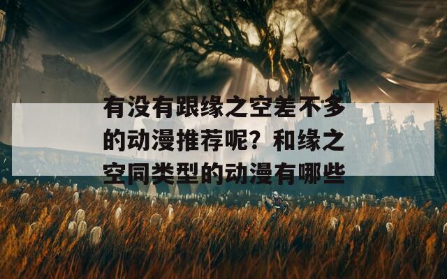 有没有跟缘之空差不多的动漫推荐呢？和缘之空同类型的动漫有哪些