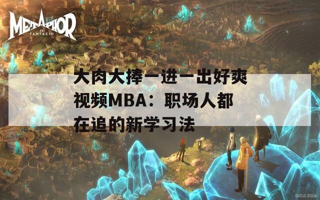 大肉大捧一进一出好爽视频MBA：职场人都在追的新学习法