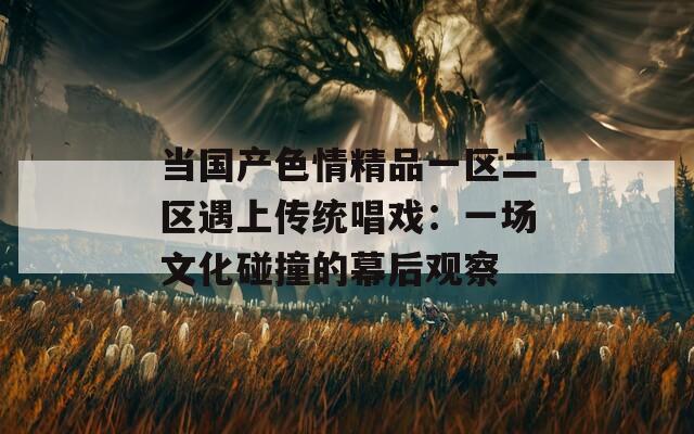 当国产色情精品一区二区遇上传统唱戏：一场文化碰撞的幕后观察
