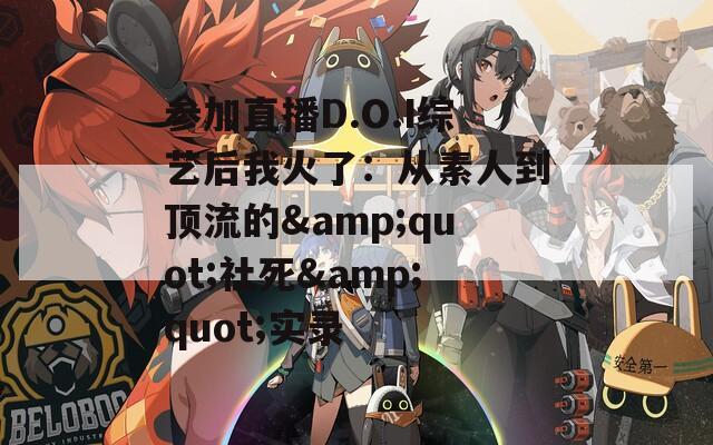 参加直播D.O.I综艺后我火了：从素人到顶流的&quot;社死&quot;实录