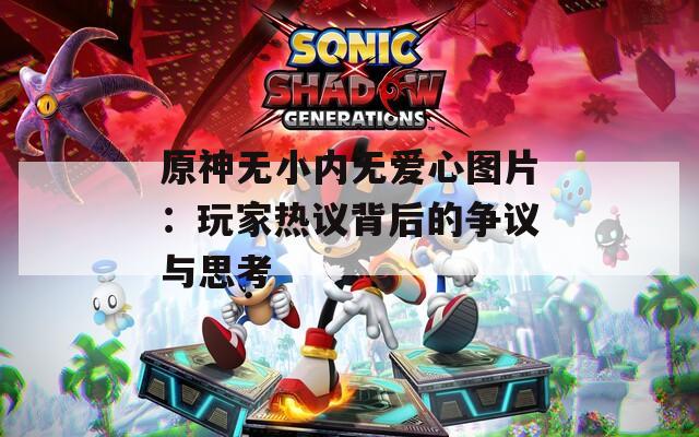 原神无小内无爱心图片：玩家热议背后的争议与思考
