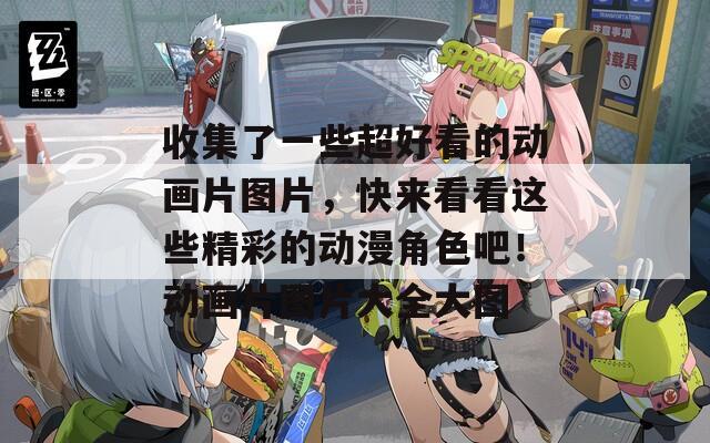 收集了一些超好看的动画片图片，快来看看这些精彩的动漫角色吧！动画片图片大全大图