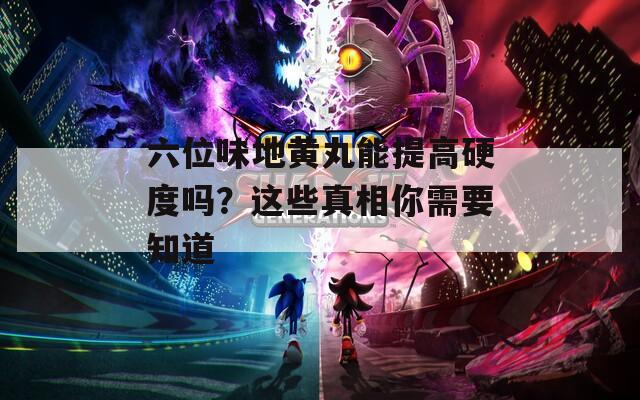 六位味地黄丸能提高硬度吗？这些真相你需要知道