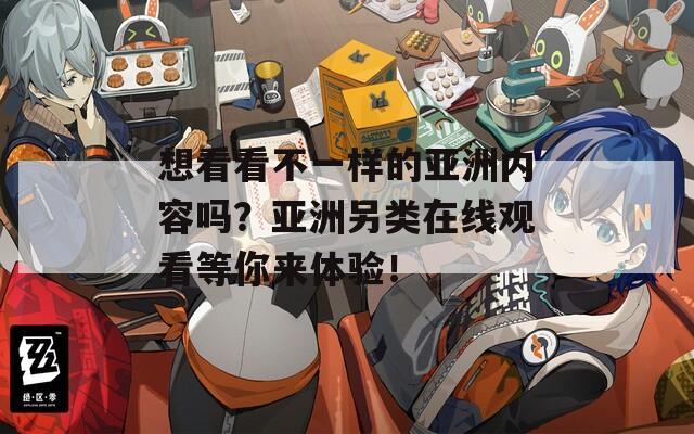 想看看不一样的亚洲内容吗？亚洲另类在线观看等你来体验！