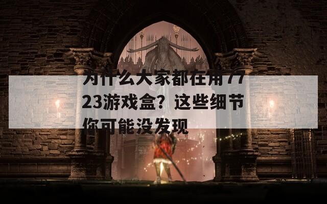 为什么大家都在用7723游戏盒？这些细节你可能没发现
