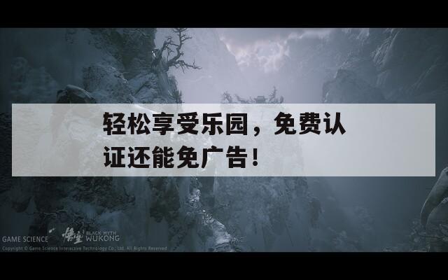轻松享受乐园，免费认证还能免广告！
