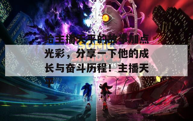 给主播天平的故事加点光彩，分享一下他的成长与奋斗历程！主播天平
