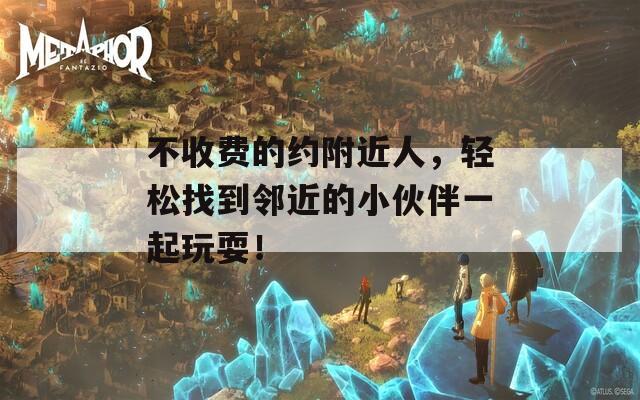 不收费的约附近人，轻松找到邻近的小伙伴一起玩耍！