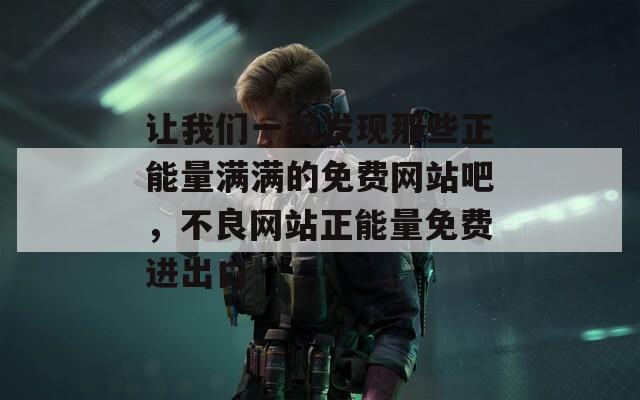 让我们一起发现那些正能量满满的免费网站吧，不良网站正能量免费进出口