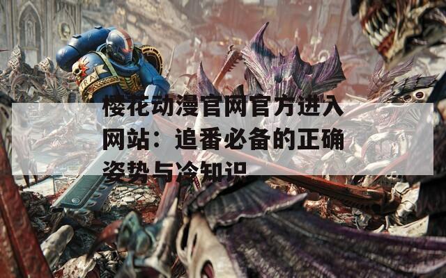 樱花动漫官网官方进入网站：追番必备的正确姿势与冷知识