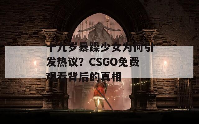 十九岁暴躁少女为何引发热议？CSGO免费观看背后的真相