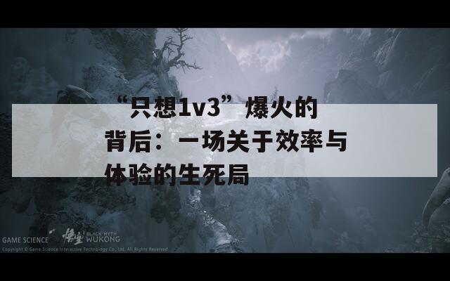 “只想1v3”爆火的背后：一场关于效率与体验的生死局