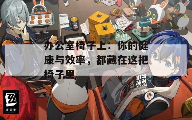 办公室椅子上：你的健康与效率，都藏在这把椅子里