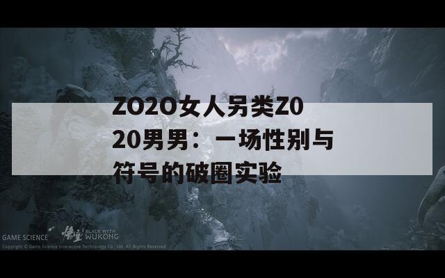 ZO2O女人另类Z020男男：一场性别与符号的破圈实验