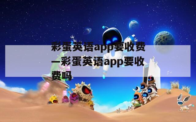彩蛋英语app要收费—彩蛋英语app要收费吗
