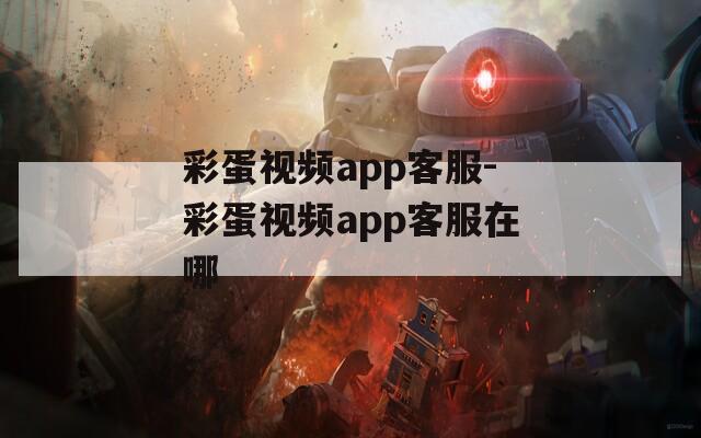 彩蛋视频app客服-彩蛋视频app客服在哪