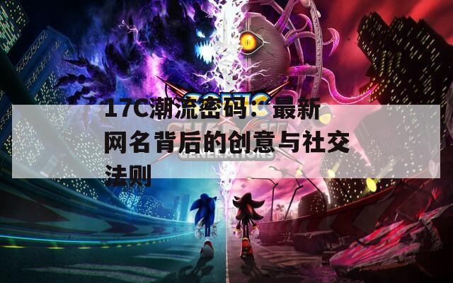 17C潮流密码：最新网名背后的创意与社交法则