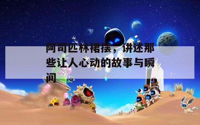 阿司匹林裙摆，讲述那些让人心动的故事与瞬间