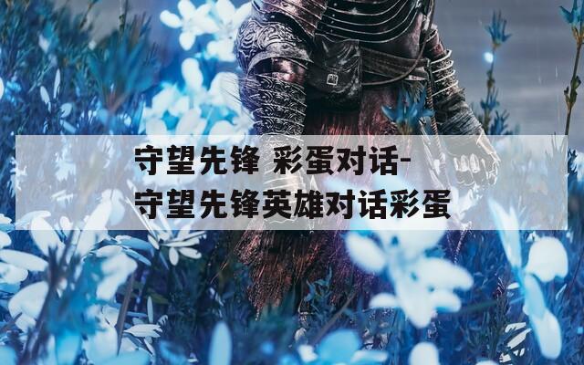 守望先锋 彩蛋对话-守望先锋英雄对话彩蛋