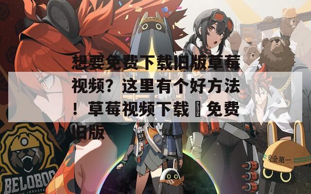 想要免费下载旧版草莓视频？这里有个好方法！草莓视频下载汅免费旧版