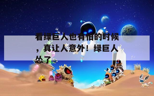 看绿巨人也有怕的时候，真让人意外！绿巨人怂了