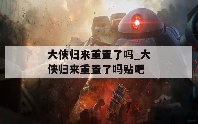 大侠归来重置了吗_大侠归来重置了吗贴吧