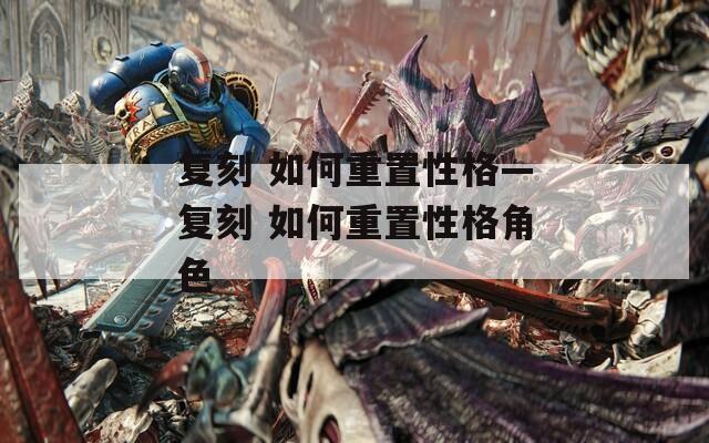 复刻 如何重置性格—复刻 如何重置性格角色