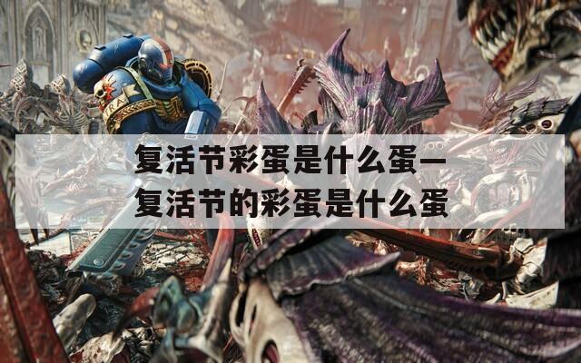 复活节彩蛋是什么蛋—复活节的彩蛋是什么蛋