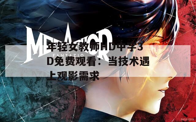 年轻女教师HD中字3D免费观看：当技术遇上观影需求