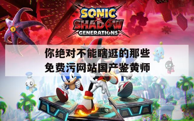 你绝对不能瞎逛的那些免费污网站国产鉴黄师