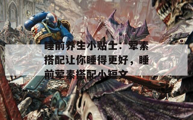 睡前养生小贴士：荤素搭配让你睡得更好，睡前荤素搭配小短文