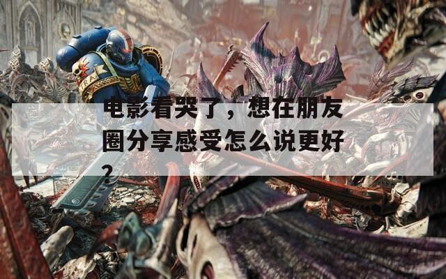 电影看哭了，想在朋友圈分享感受怎么说更好？