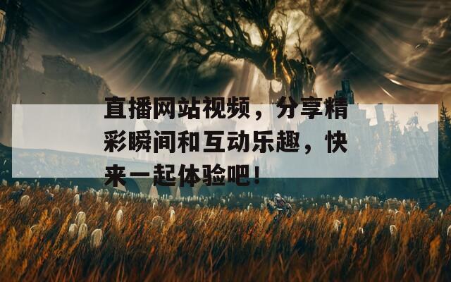 直播网站视频，分享精彩瞬间和互动乐趣，快来一起体验吧！