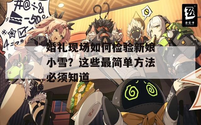 婚礼现场如何检验新娘小雪？这些最简单方法必须知道