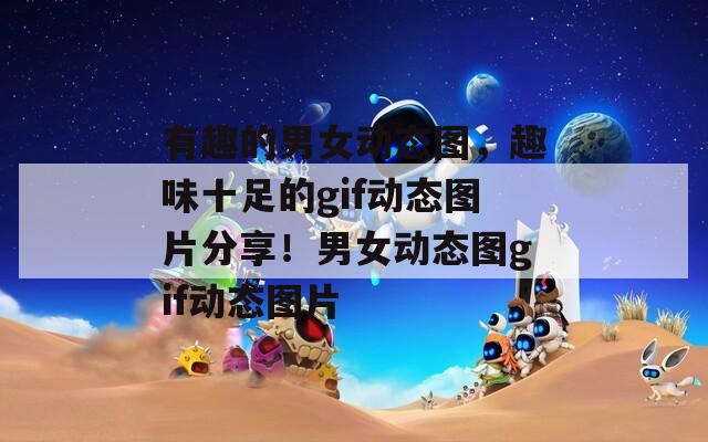 有趣的男女动态图，趣味十足的gif动态图片分享！男女动态图gif动态图片