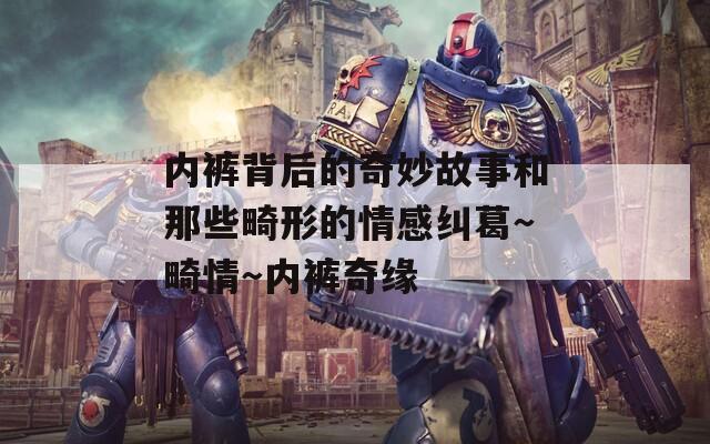 内裤背后的奇妙故事和那些畸形的情感纠葛～畸情～内裤奇缘