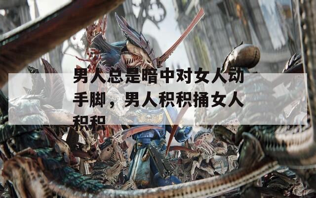 男人总是暗中对女人动手脚，男人积积捅女人积积