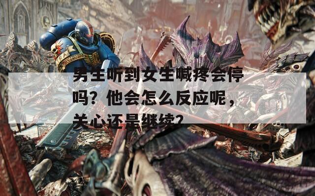 男生听到女生喊疼会停吗？他会怎么反应呢，关心还是继续？