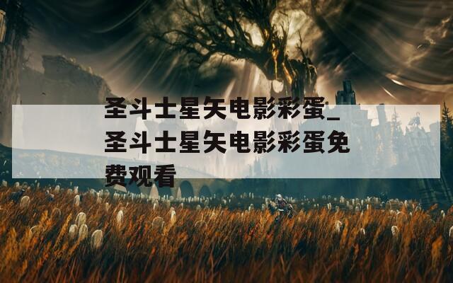 圣斗士星矢电影彩蛋_圣斗士星矢电影彩蛋免费观看